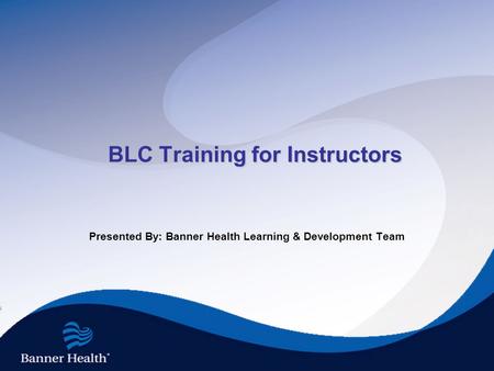 BLC Training for Instructors Presented By: Banner Health Learning & Development Team.