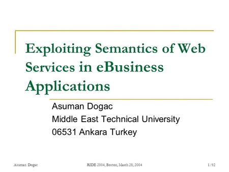 Asuman DogacRIDE 2004, Boston, March 28, 20041/92 Exploiting Semantics of Web Services in eBusiness Applications Asuman Dogac Middle East Technical University.