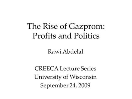 The Rise of Gazprom: Profits and Politics Rawi Abdelal CREECA Lecture Series University of Wisconsin September 24, 2009.