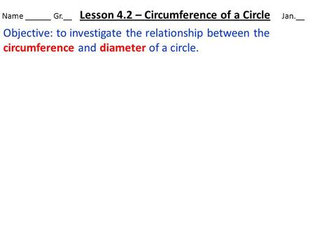 Name ______ Gr.__ Lesson 4.2 – Circumference of a Circle Jan.__ Objective: to investigate the relationship between the circumference and diameter of a.