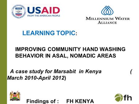 LEARNING TOPIC : IMPROVING COMMUNITY HAND WASHING BEHAVIOR IN ASAL, NOMADIC AREAS A case study for Marsabit in Kenya ( March 2010-April 2012) Findings.
