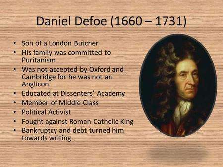 Daniel Defoe (1660 – 1731) Son of a London Butcher His family was committed to Puritanism Was not accepted by Oxford and Cambridge for he was not an Anglicon.