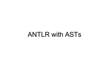 ANTLR with ASTs. Abstract Syntax Trees ANTLR can be instructed to produce ASTs for the output of the parser ANTLR uses a prefix notation for representing.