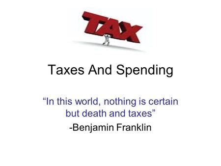 Taxes And Spending “In this world, nothing is certain but death and taxes” -Benjamin Franklin.