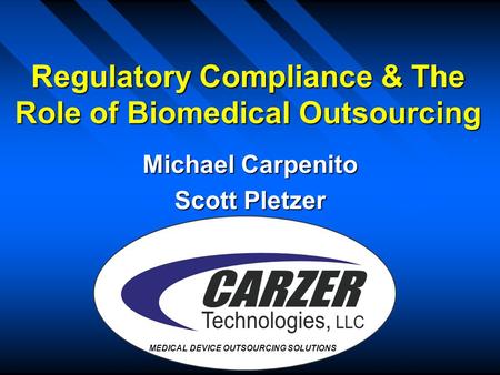 Regulatory Compliance & The Role of Biomedical Outsourcing Michael Carpenito Scott Pletzer MEDICAL DEVICE OUTSOURCING SOLUTIONS.