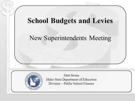 School Budgets and Levies New Superintendents Meeting Matt Storm Idaho State Department of Education Division – Public School Finance.