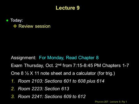 Physics 207: Lecture 9, Pg 1 Lecture 9 l Today:  Review session Assignment: For Monday, Read Chapter 8 Exam Thursday, Oct. 2 nd from 7:15-8:45 PM Chapters.