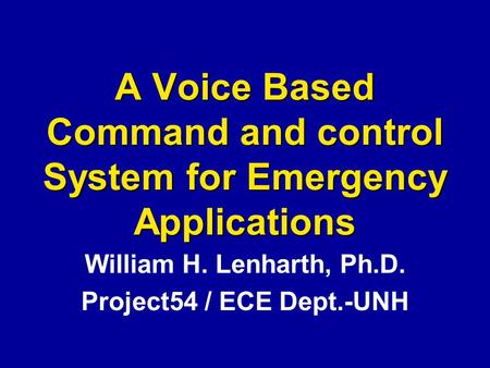 A Voice Based Command and control System for Emergency Applications William H. Lenharth, Ph.D. Project54 / ECE Dept.-UNH.