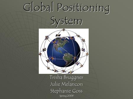 Global Positioning System Trisha Bruggner Julie Melancon Stephanie Goss Spring 2009.