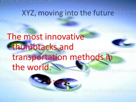 XYZ, moving into the future The most innovative thumbtacks and transportation methods in the world. By: TJ Cassidy.