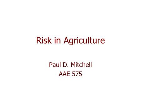 Risk in Agriculture Paul D. Mitchell AAE 575. Goal How to make economically optimal decisions/choices under risk First: Discuss how to talk about risk.