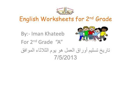 English Worksheets for 2 nd Grade By:- Iman Khateeb For 2 nd Grade “A” تاريخ تسليم أوراق العمل هو يوم الثلاثاء الموافق 7/5/2013.