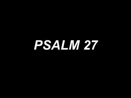 PSALM 27. The Lord is my light, my light and my salvation. The Lord is my light and my salvation.