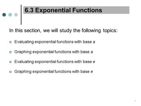 1 6.3 Exponential Functions In this section, we will study the following topics: Evaluating exponential functions with base a Graphing exponential functions.