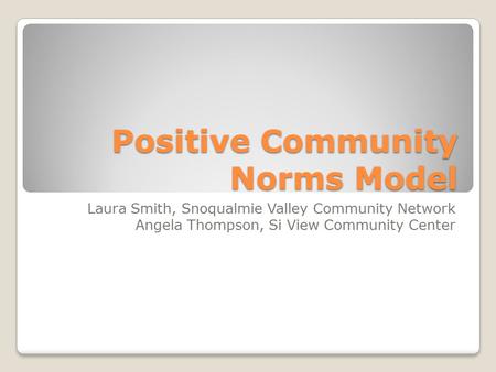 Positive Community Norms Model Laura Smith, Snoqualmie Valley Community Network Angela Thompson, Si View Community Center.