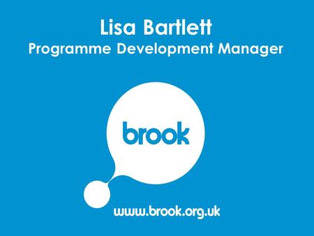 Lisa Bartlett Programme Development Manager. Brook – a snapshot Over 45 years experience working with young people Leading provider of sexual health services.