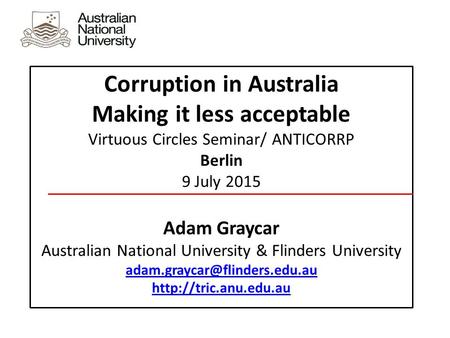 Corruption in Australia Making it less acceptable Virtuous Circles Seminar/ ANTICORRP Berlin 9 July 2015 Adam Graycar Australian National University &