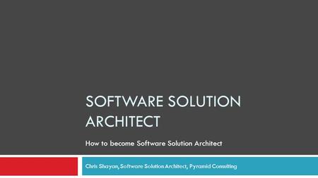 SOFTWARE SOLUTION ARCHITECT Chris Shayan, Software Solution Architect, Pyramid Consulting How to become Software Solution Architect.