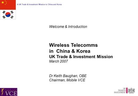 A UK Trade & Investment Mission to China and Korea Welcome & Introduction Wireless Telecomms in China & Korea UK Trade & Investment Mission March 2007.
