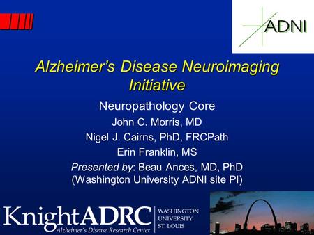 Alzheimer’s Disease Neuroimaging Initiative Neuropathology Core John C. Morris, MD Nigel J. Cairns, PhD, FRCPath Erin Franklin, MS Presented by: Beau Ances,