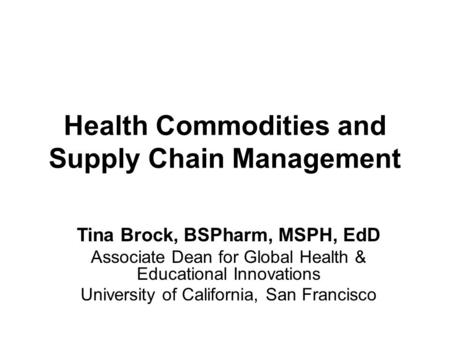 Health Commodities and Supply Chain Management Tina Brock, BSPharm, MSPH, EdD Associate Dean for Global Health & Educational Innovations University of.