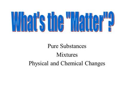 Pure Substances Mixtures Physical and Chemical Changes.