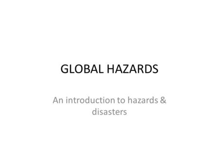 GLOBAL HAZARDS An introduction to hazards & disasters.