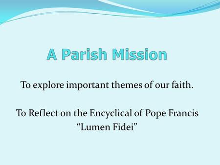 To explore important themes of our faith. To Reflect on the Encyclical of Pope Francis “Lumen Fidei”