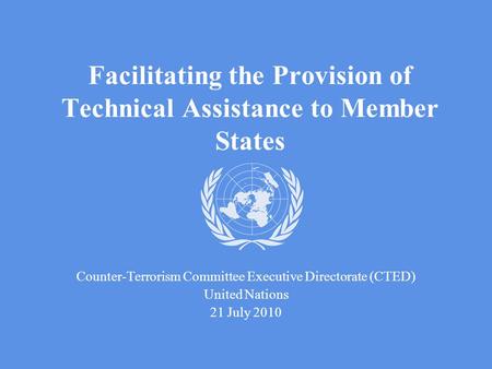Facilitating the Provision of Technical Assistance to Member States Counter-Terrorism Committee Executive Directorate (CTED) United Nations 21 July 2010.
