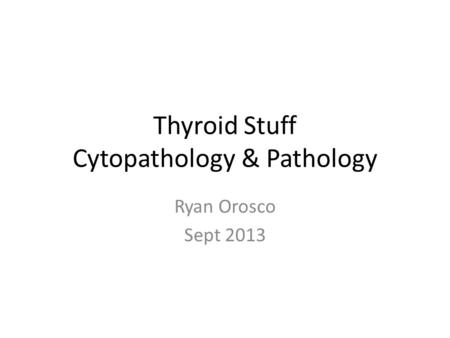 Thyroid Stuff Cytopathology & Pathology Ryan Orosco Sept 2013.