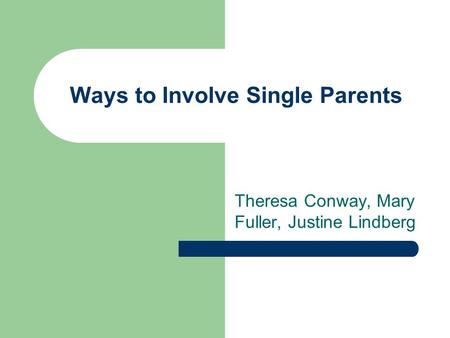 Ways to Involve Single Parents Theresa Conway, Mary Fuller, Justine Lindberg.