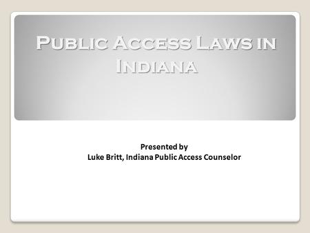 Public Access Laws in Indiana Presented by Luke Britt, Indiana Public Access Counselor.