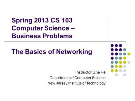 Spring 2013 CS 103 Computer Science – Business Problems The Basics of Networking Instructor: Zhe He Department of Computer Science New Jersey Institute.