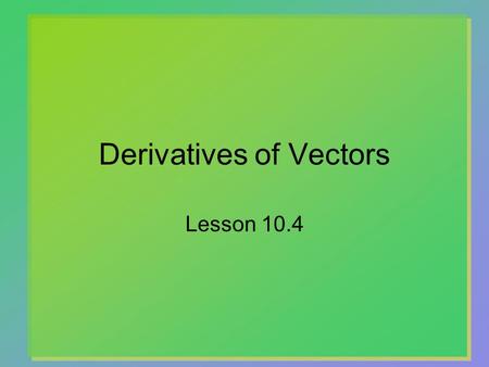 Derivatives of Vectors Lesson 10.4. 2 Component Vectors Unit vectors often used to express vectors  P = P x i + P y j  i and j are vectors with length.