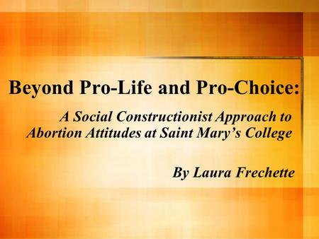 Beyond Pro-Life and Pro-Choice: A Social Constructionist Approach to Abortion Attitudes at Saint Mary’s College By Laura Frechette.