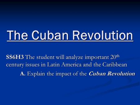 The Cuban Revolution SS6H3 The student will analyze important 20 th century issues in Latin America and the Caribbean A. Explain the impact of the Cuban.