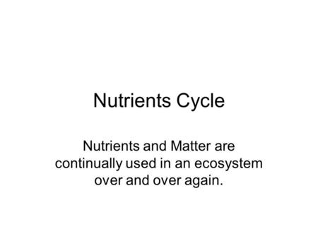 Nutrients Cycle Nutrients and Matter are continually used in an ecosystem over and over again.