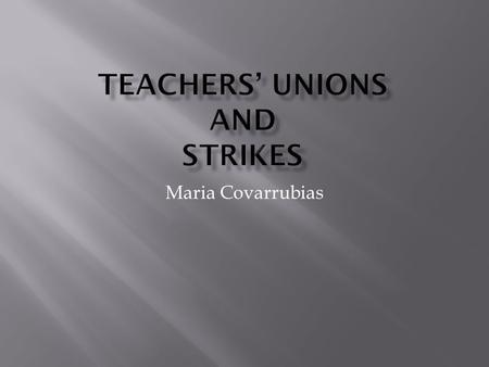 Maria Covarrubias.  “Teachers Unions are memberships organizations for educators, administrators, counselors, staff, and school-related personal.”
