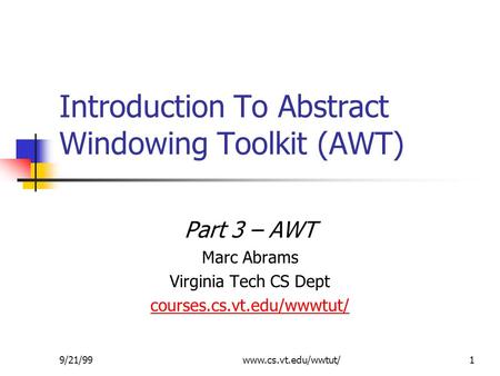 9/21/99www.cs.vt.edu/wwtut/1 Introduction To Abstract Windowing Toolkit (AWT) Part 3 – AWT Marc Abrams Virginia Tech CS Dept courses.cs.vt.edu/wwwtut/