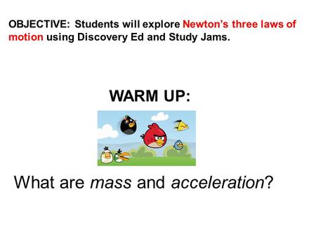 OBJECTIVE: Students will explore Newton’s three laws of motion using Discovery Ed and Study Jams. WARM UP: What are mass and acceleration?