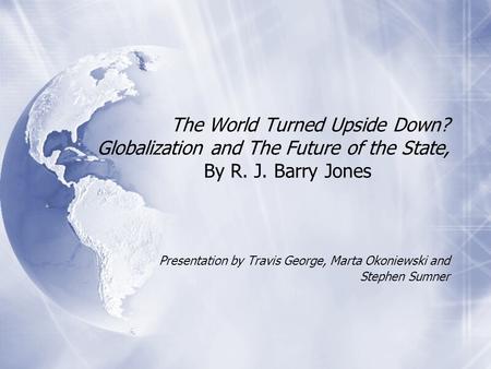 The World Turned Upside Down? Globalization and The Future of the State, By R. J. Barry Jones Presentation by Travis George, Marta Okoniewski and Stephen.