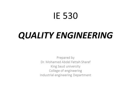 IE 530 QUALITY ENGINEERING Prepared by Dr. Mohamed Abdel Fattah Sharaf King Saud university College of engineering Industrial engineering Department.