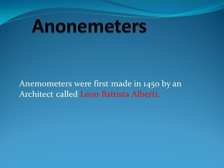 Anemometers were first made in 1450 by an Architect called Leon Battista Alberti.