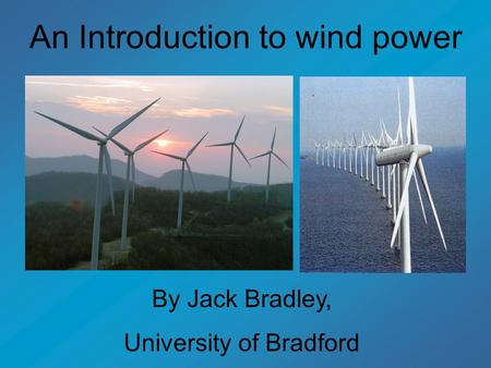 An Introduction to wind power By Jack Bradley, University of Bradford.