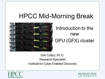 HPCC Mid-Morning Break Dirk Colbry, Ph.D. Research Specialist Institute for Cyber Enabled Discovery Introduction to the new GPU (GFX) cluster.
