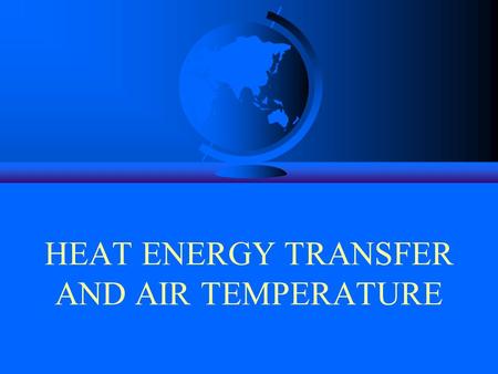 HEAT ENERGY TRANSFER AND AIR TEMPERATURE. As we have seen, Earth’s Weather and Climate are the results of the intricate interrelationships between the.