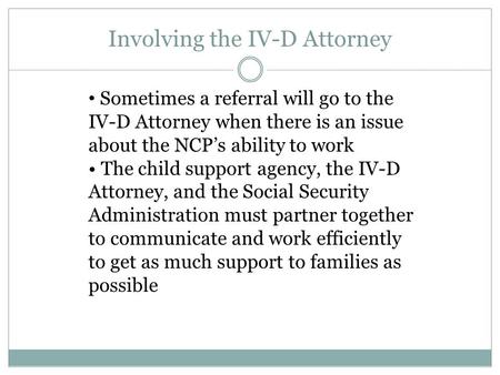 Involving the IV-D Attorney Sometimes a referral will go to the IV-D Attorney when there is an issue about the NCP’s ability to work The child support.