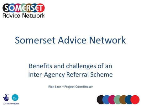 Somerset Advice Network Benefits and challenges of an Inter-Agency Referral Scheme Rick Szur – Project Coordinator.