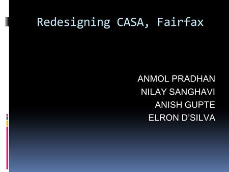 Redesigning CASA, Fairfax ANMOL PRADHAN NILAY SANGHAVI ANISH GUPTE ELRON D’SILVA.