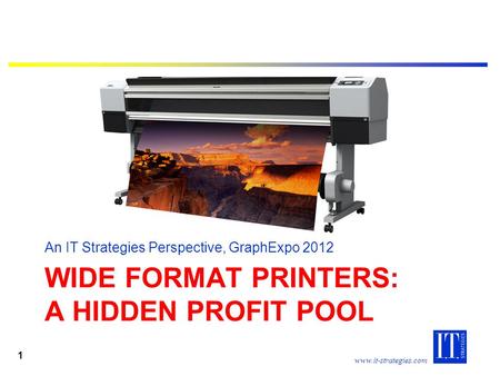 Www.it-strategies.com WIDE FORMAT PRINTERS: A HIDDEN PROFIT POOL An IT Strategies Perspective, GraphExpo 2012 1.